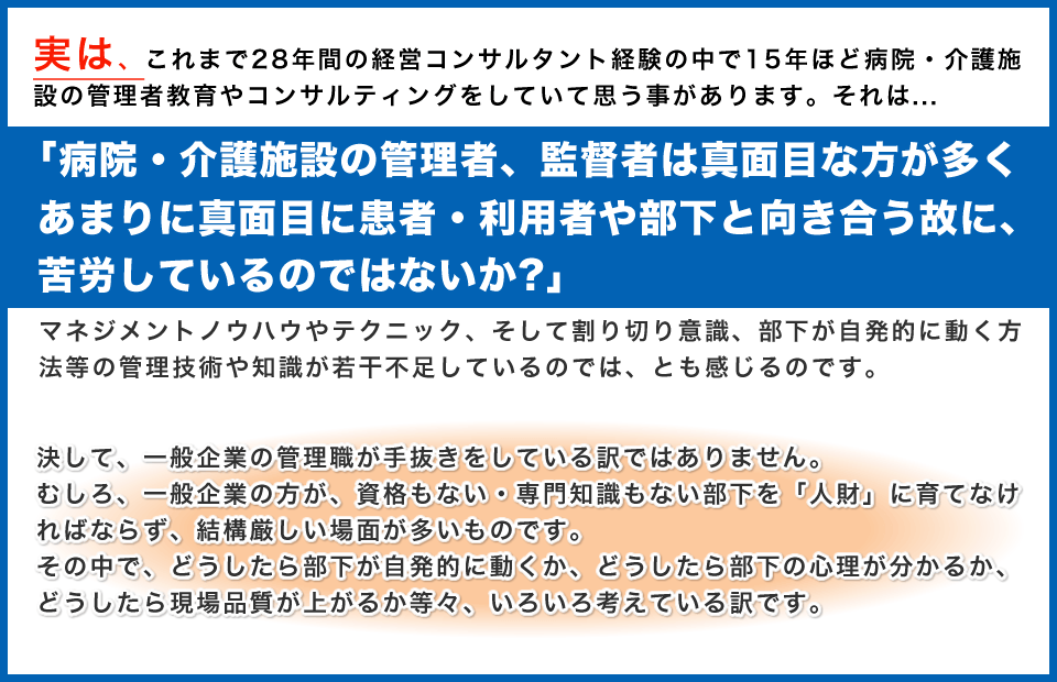 実は、これまで28年間の経営コンサルタント経験の中で15年ほど病院・介護施設の管理者教育やコンサルティングをしていて思う事があります。